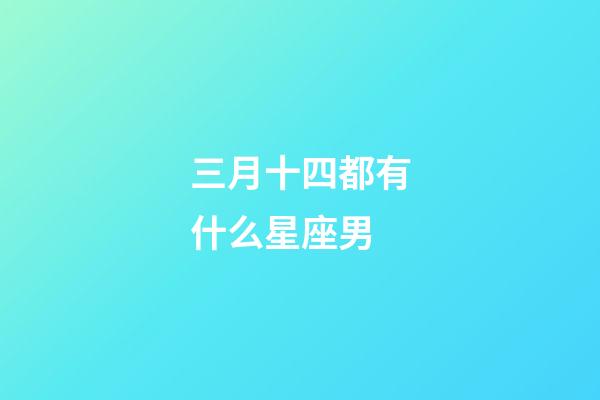 三月十四都有什么星座男-第1張-星座運勢-玄機派