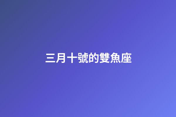三月十號的雙魚座-第1張-星座運勢-玄機派