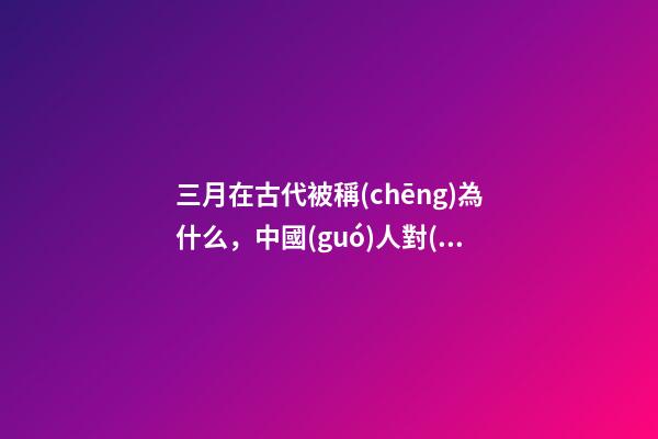 三月在古代被稱(chēng)為什么，中國(guó)人對(duì)時(shí)間的雅稱(chēng)-第1張-觀點(diǎn)-玄機(jī)派