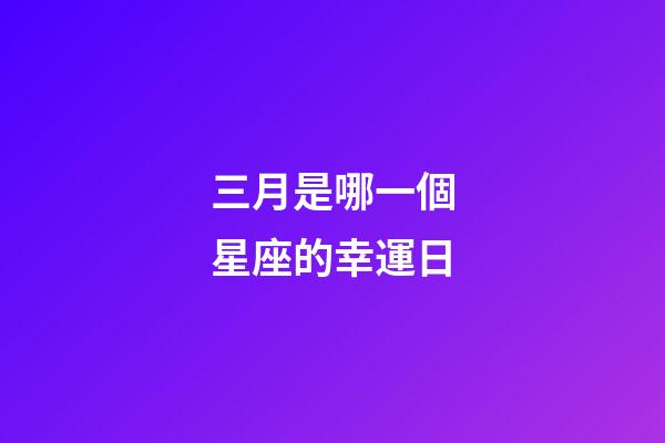 三月是哪一個星座的幸運日-第1張-星座運勢-玄機派