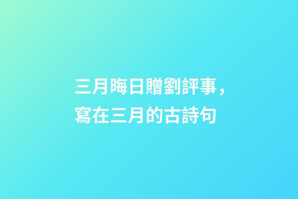 三月晦日贈劉評事，寫在三月的古詩句-第1張-觀點(diǎn)-玄機(jī)派