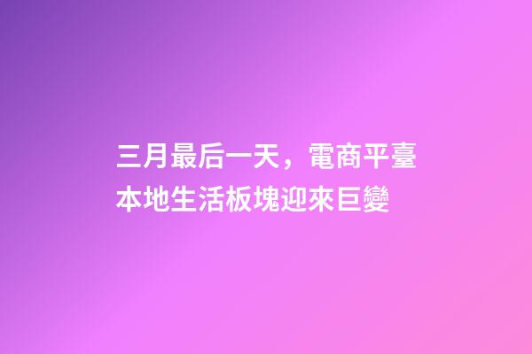 三月最后一天，電商平臺本地生活板塊迎來巨變-第1張-觀點-玄機派