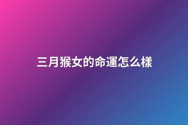 三月猴女的命運怎么樣(這幾大生肖女, 3月財星高照, 財從天降, 注定飛黃騰達(dá))-第1張-觀點-玄機(jī)派