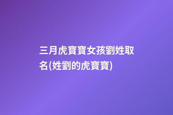 三月虎寶寶女孩劉姓取名(姓劉的虎寶寶)