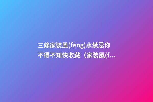 三條家裝風(fēng)水禁忌你不得不知快收藏（家裝風(fēng)水十大禁忌）