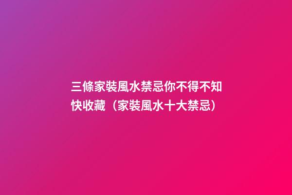 三條家裝風水禁忌你不得不知快收藏（家裝風水十大禁忌）