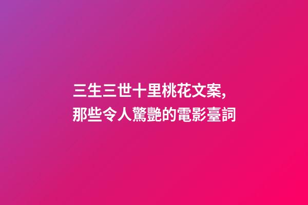 三生三世十里桃花文案,那些令人驚艷的電影臺詞-第1張-觀點-玄機派