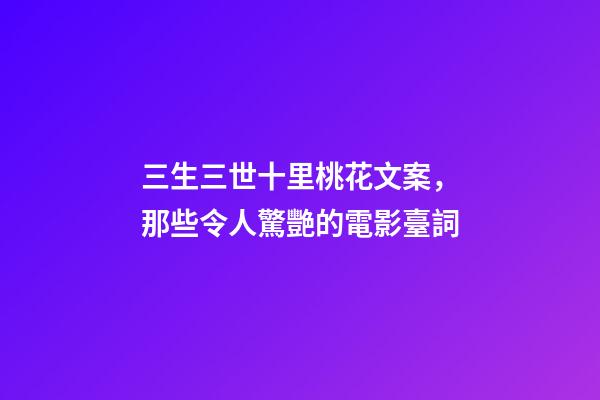 三生三世十里桃花文案，那些令人驚艷的電影臺詞-第1張-觀點-玄機派
