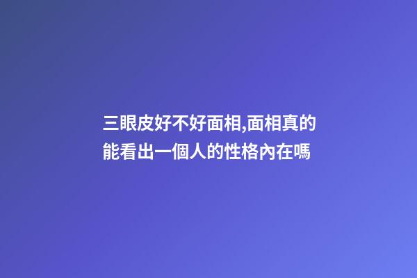 三眼皮好不好面相,面相真的能看出一個人的性格內在嗎-第1張-觀點-玄機派