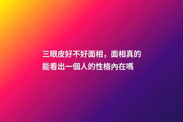 三眼皮好不好面相，面相真的能看出一個人的性格內在嗎-第1張-觀點-玄機派