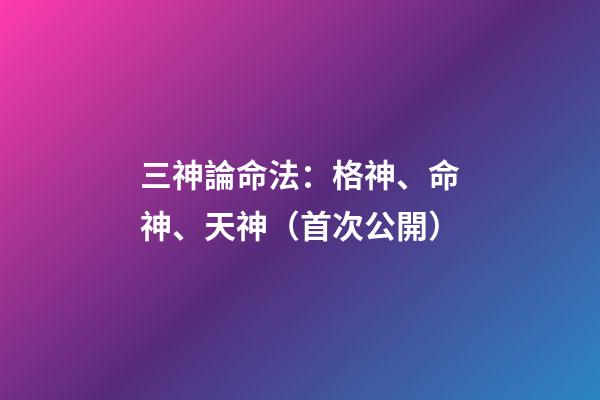 三神論命法：格神、命神、天神（首次公開）