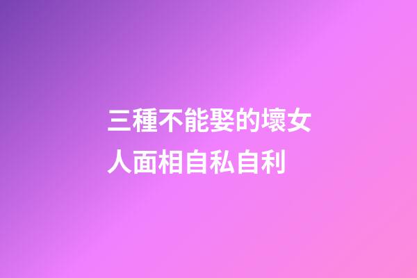 三種不能娶的壞女人面相自私自利