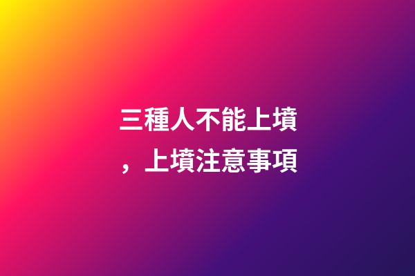 三種人不能上墳，上墳注意事項