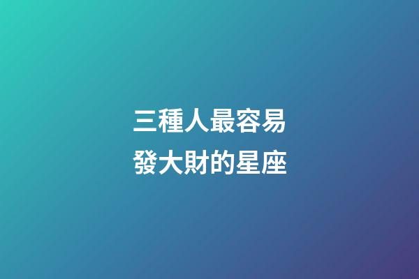 三種人最容易發大財的星座-第1張-星座運勢-玄機派