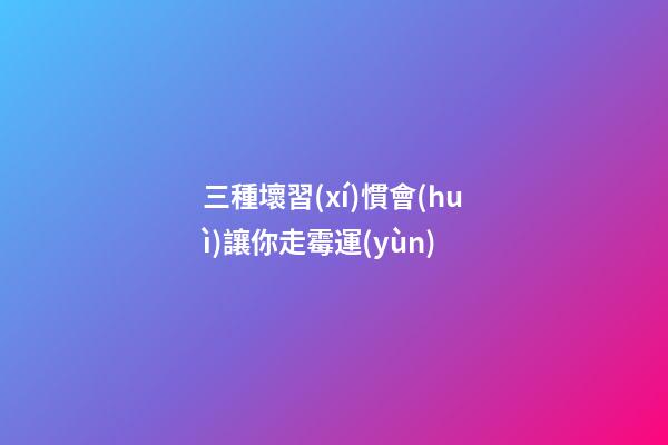 三種壞習(xí)慣會(huì)讓你走霉運(yùn)