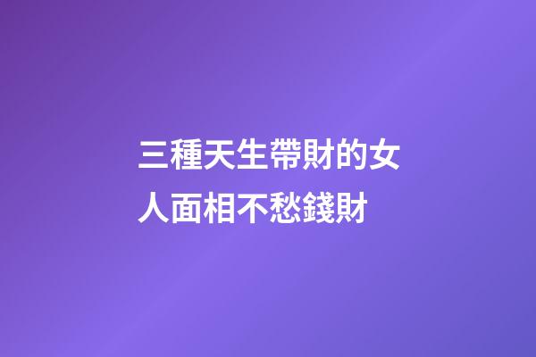 三種天生帶財的女人面相不愁錢財