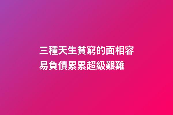 三種天生貧窮的面相容易負債累累超級艱難