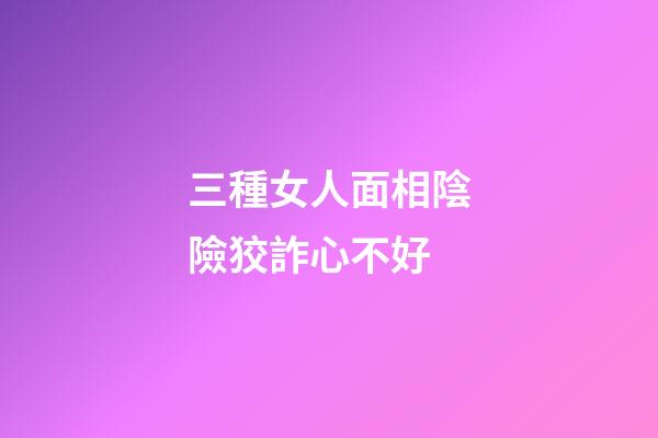 三種女人面相陰險狡詐心不好
