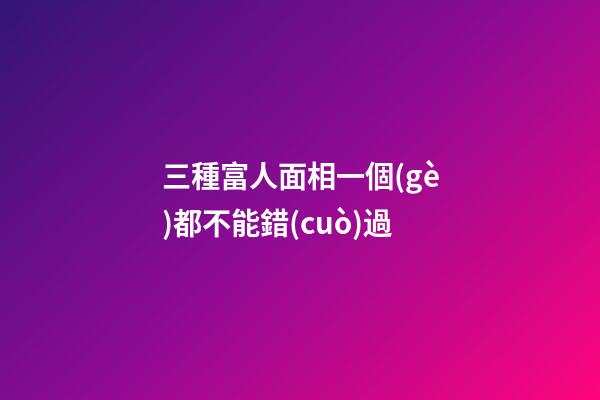 三種富人面相一個(gè)都不能錯(cuò)過