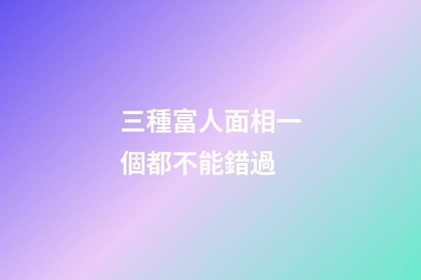 三種富人面相一個都不能錯過