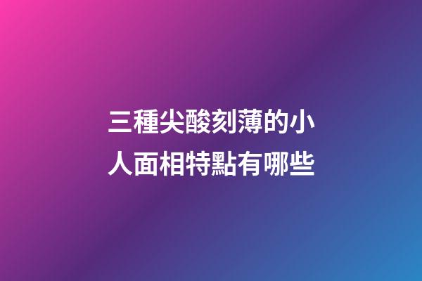 三種尖酸刻薄的小人面相特點有哪些