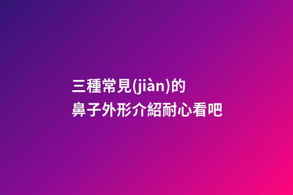 三種常見(jiàn)的鼻子外形介紹耐心看吧