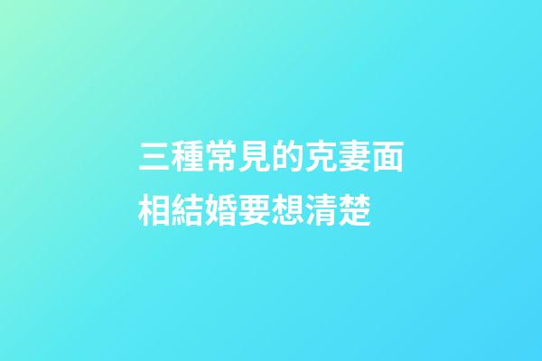 三種常見的克妻面相結婚要想清楚