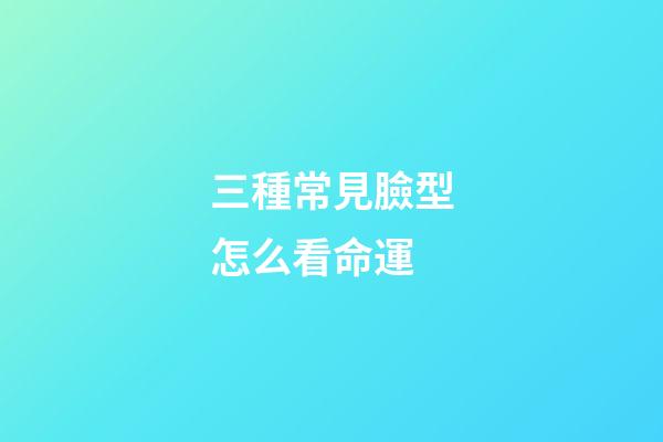 三種常見臉型怎么看命運