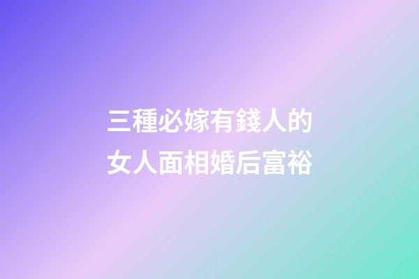 三種必嫁有錢人的女人面相婚后富裕