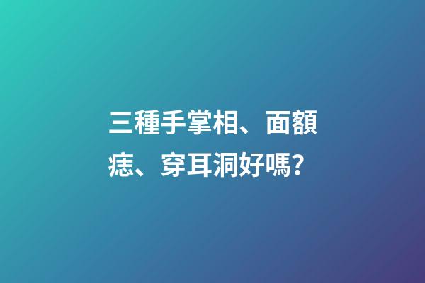 三種手掌相、面額痣、穿耳洞好嗎？