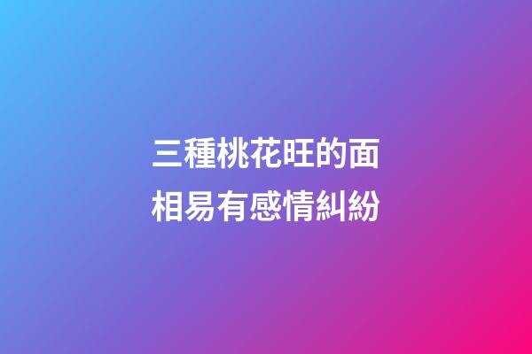 三種桃花旺的面相易有感情糾紛