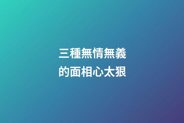 三種無情無義的面相心太狠