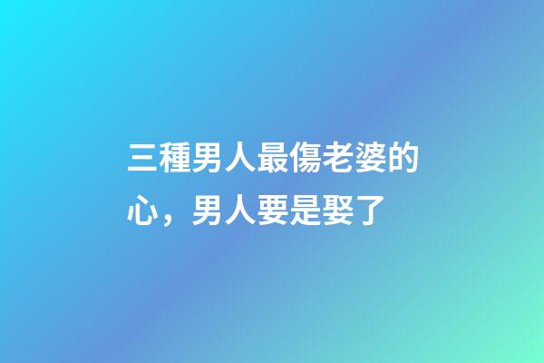 三種男人最傷老婆的心，男人要是娶了-第1張-觀點-玄機派