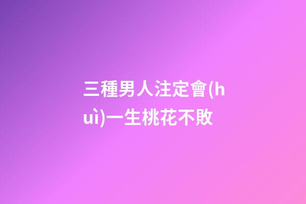 三種男人注定會(huì)一生桃花不敗
