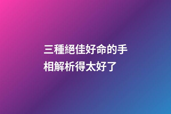 三種絕佳好命的手相解析得太好了