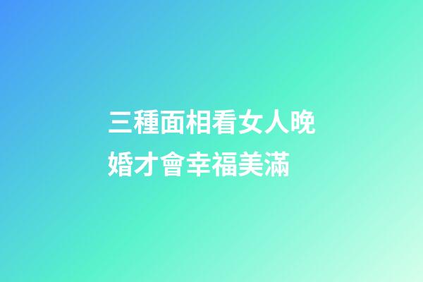 三種面相看女人晚婚才會幸福美滿