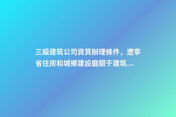 三級建筑公司資質辦理條件，遼寧省住房和城鄉建設廳關于建筑業企業資質有關事宜的通知-第1張-觀點-玄機派