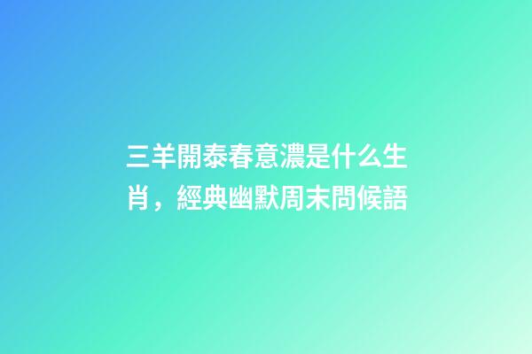 三羊開泰春意濃是什么生肖，經典幽默周末問候語-第1張-觀點-玄機派