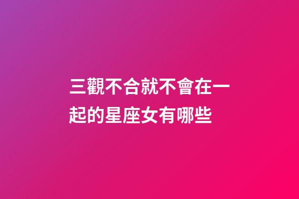 三觀不合就不會在一起的星座女有哪些-第1張-星座運勢-玄機(jī)派