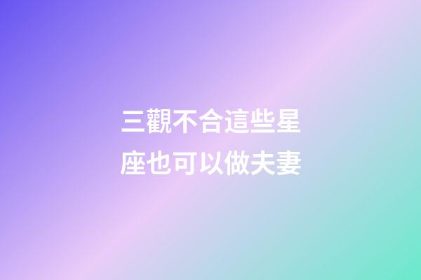三觀不合這些星座也可以做夫妻-第1張-星座運(yùn)勢(shì)-玄機(jī)派