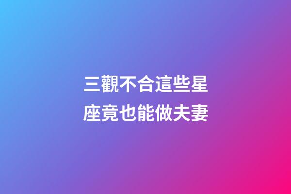 三觀不合這些星座竟也能做夫妻-第1張-星座運(yùn)勢(shì)-玄機(jī)派
