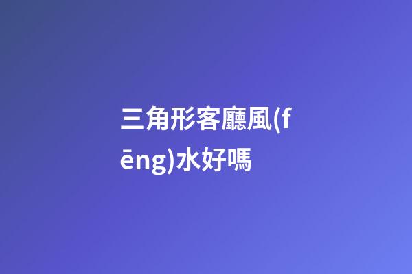 三角形客廳風(fēng)水好嗎