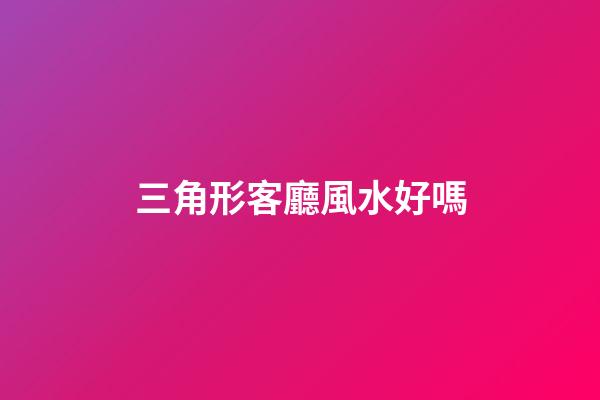 三角形客廳風水好嗎