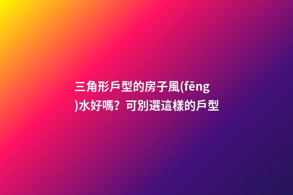 三角形戶型的房子風(fēng)水好嗎？可別選這樣的戶型