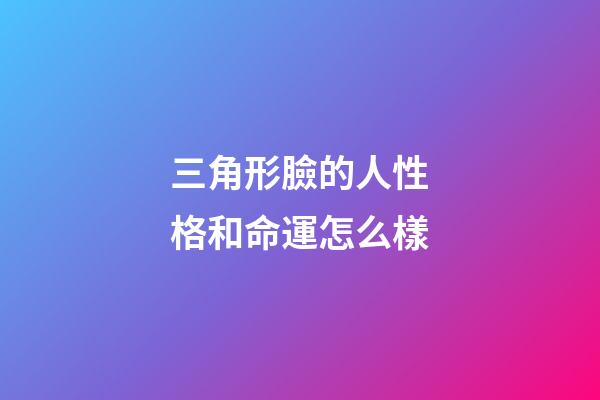 三角形臉的人性格和命運怎么樣