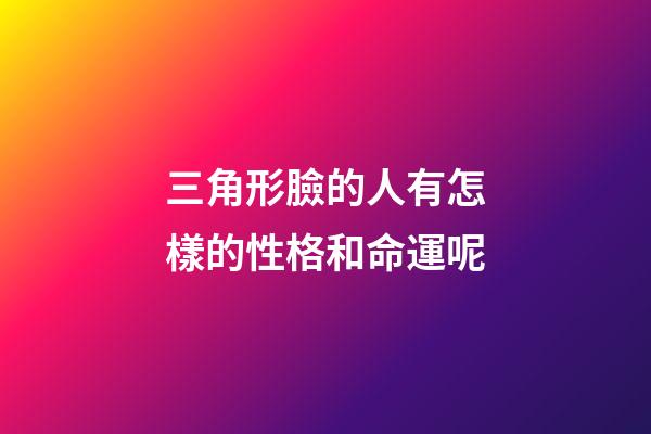 三角形臉的人有怎樣的性格和命運呢