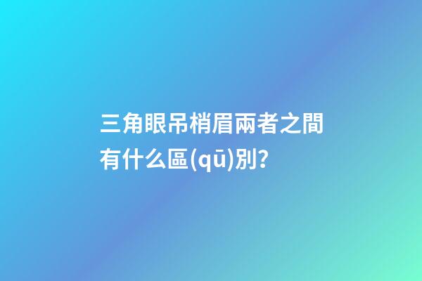 三角眼吊梢眉兩者之間有什么區(qū)別？