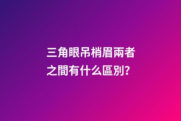三角眼吊梢眉兩者之間有什么區別？