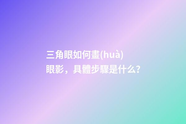 三角眼如何畫(huà)眼影，具體步驟是什么？