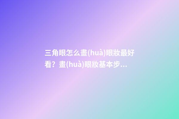 三角眼怎么畫(huà)眼妝最好看？畫(huà)眼妝基本步驟介紹